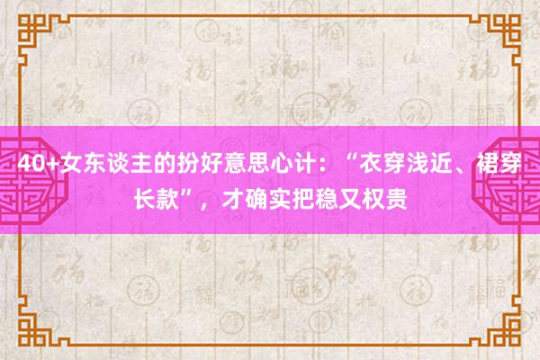 40+女东谈主的扮好意思心计：“衣穿浅近、裙穿长款”，才确实把稳又权贵