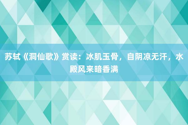 苏轼《洞仙歌》赏读：冰肌玉骨，自阴凉无汗，水殿风来暗香满