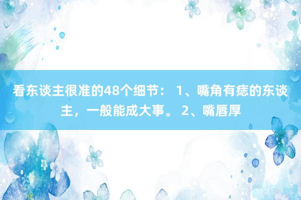 看东谈主很准的48个细节： 1、嘴角有痣的东谈主，一般能成大事。 2、嘴唇厚