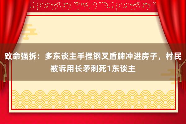 致命强拆：多东谈主手捏钢叉盾牌冲进房子，村民被诉用长矛刺死1东谈主