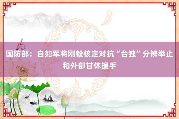 国防部：自如军将刚毅核定对抗“台独”分辨举止和外部甘休援手