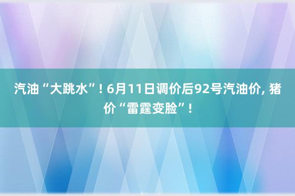 汽油“大跳水”! 6月11日调价后92号汽油价, 猪价“雷霆变脸”!