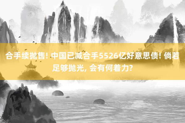 合手续抛售! 中国已减合手5526亿好意思债! 倘若足够抛光, 会有何着力?