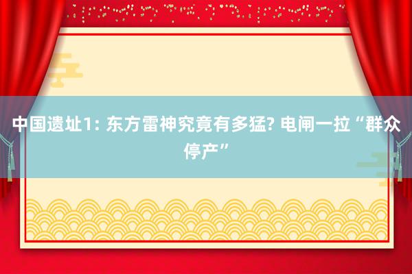 中国遗址1: 东方雷神究竟有多猛? 电闸一拉“群众停产”