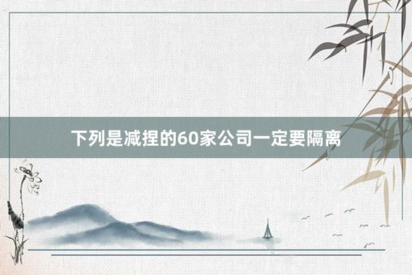 下列是减捏的60家公司一定要隔离