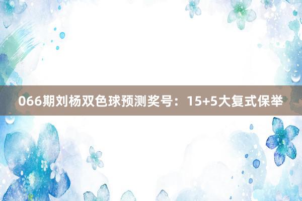 066期刘杨双色球预测奖号：15+5大复式保举