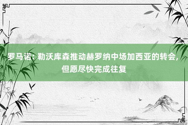 罗马诺: 勒沃库森推动赫罗纳中场加西亚的转会, 但愿尽快完成往复