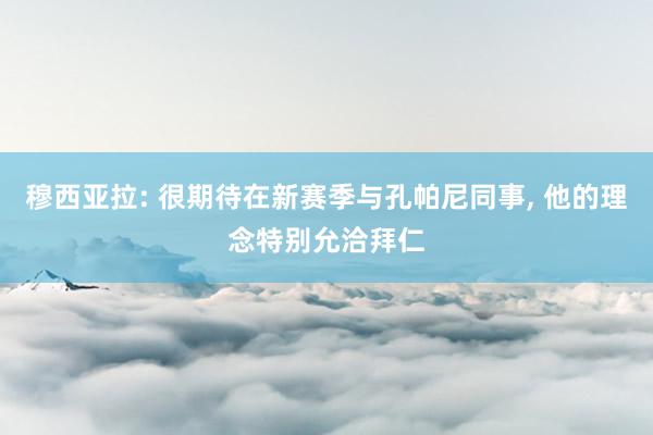 穆西亚拉: 很期待在新赛季与孔帕尼同事, 他的理念特别允洽拜仁