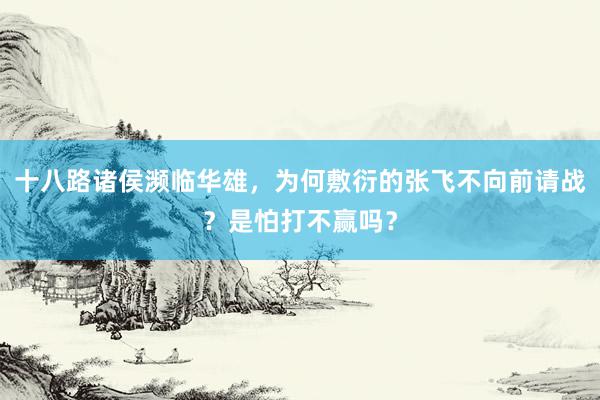 十八路诸侯濒临华雄，为何敷衍的张飞不向前请战？是怕打不赢吗？