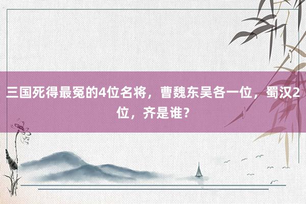 三国死得最冤的4位名将，曹魏东吴各一位，蜀汉2位，齐是谁？