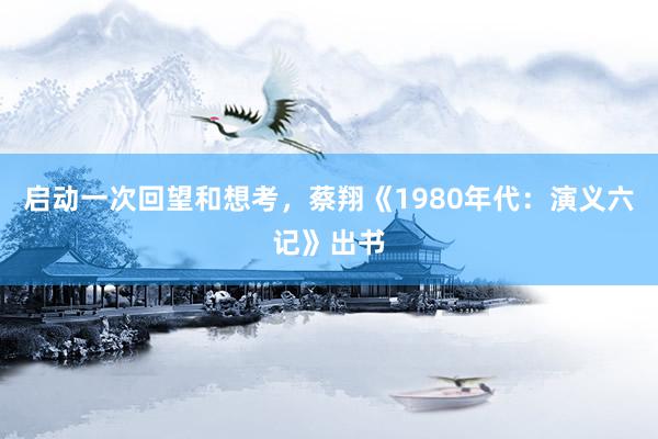 启动一次回望和想考，蔡翔《1980年代：演义六记》出书