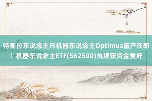 特斯拉东说念主形机器东说念主Optimus量产在即！机器东说念主ETF(562500)执续获资金爱好