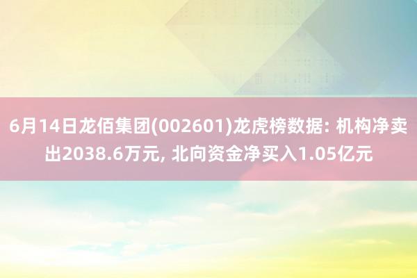 6月14日龙佰集团(002601)龙虎榜数据: 机构净卖出2038.6万元, 北向资金净买入1.05亿元