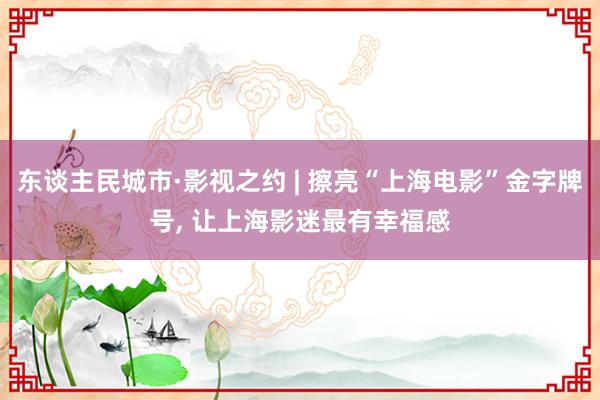 东谈主民城市·影视之约 | 擦亮“上海电影”金字牌号, 让上海影迷最有幸福感