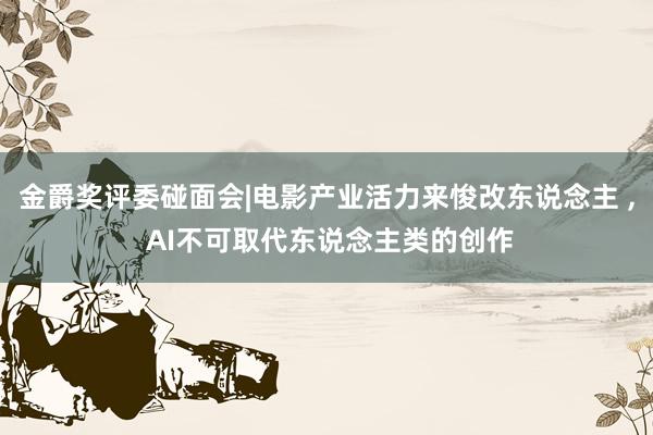 金爵奖评委碰面会|电影产业活力来悛改东说念主 , AI不可取代东说念主类的创作