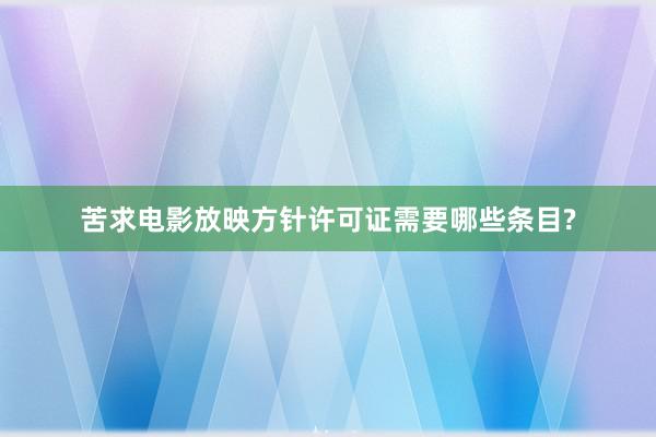 苦求电影放映方针许可证需要哪些条目?