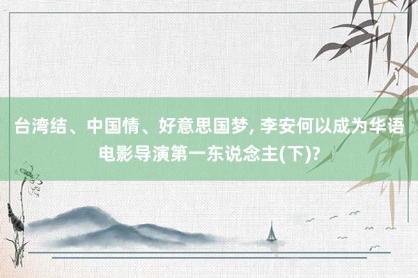 台湾结、中国情、好意思国梦, 李安何以成为华语电影导演第一东说念主(下)?