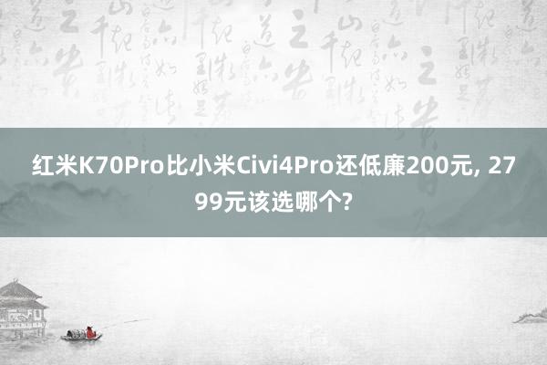 红米K70Pro比小米Civi4Pro还低廉200元, 2799元该选哪个?