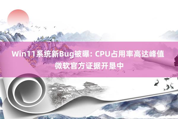 Win11系统新Bug被曝: CPU占用率高达峰值 微软官方证据开垦中