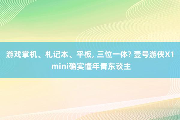 游戏掌机、札记本、平板, 三位一体? 壹号游侠X1 mini确实懂年青东谈主