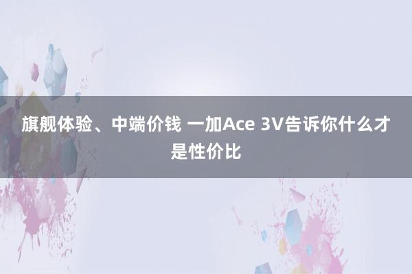 旗舰体验、中端价钱 一加Ace 3V告诉你什么才是性价比