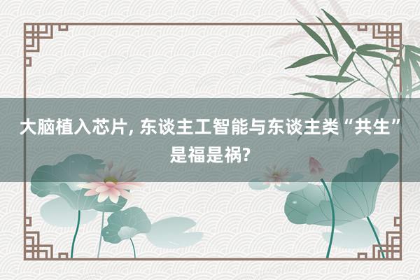 大脑植入芯片, 东谈主工智能与东谈主类“共生”是福是祸?