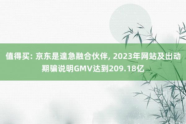 值得买: 京东是遑急融合伙伴, 2023年网站及出动期骗说明GMV达到209.18亿