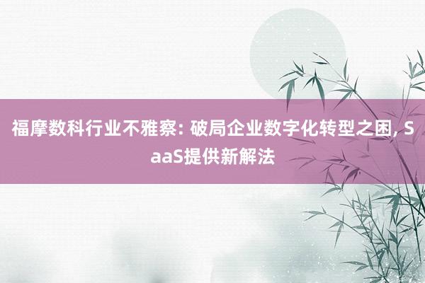 福摩数科行业不雅察: 破局企业数字化转型之困, SaaS提供新解法