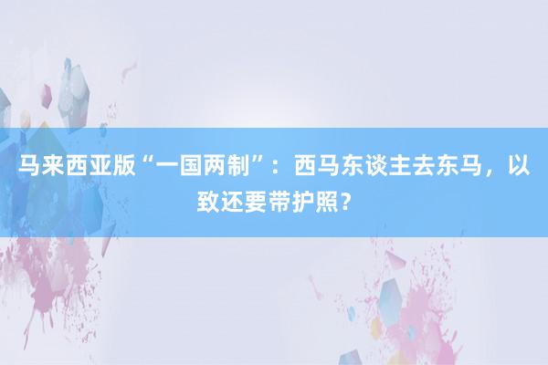 马来西亚版“一国两制”：西马东谈主去东马，以致还要带护照？