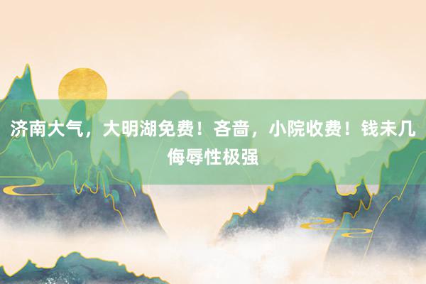 济南大气，大明湖免费！吝啬，小院收费！钱未几侮辱性极强