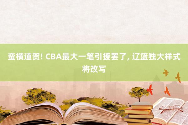 蛮横道贺! CBA最大一笔引援罢了, 辽篮独大样式将改写