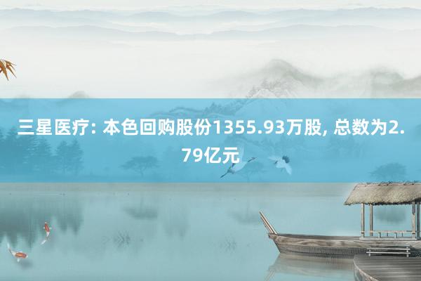 三星医疗: 本色回购股份1355.93万股, 总数为2.79亿元