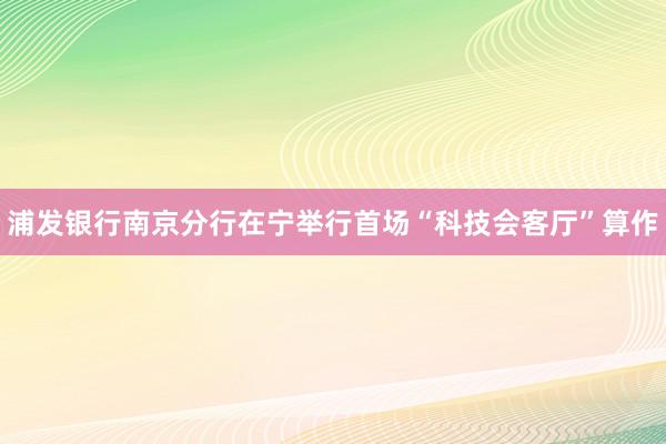 浦发银行南京分行在宁举行首场“科技会客厅”算作