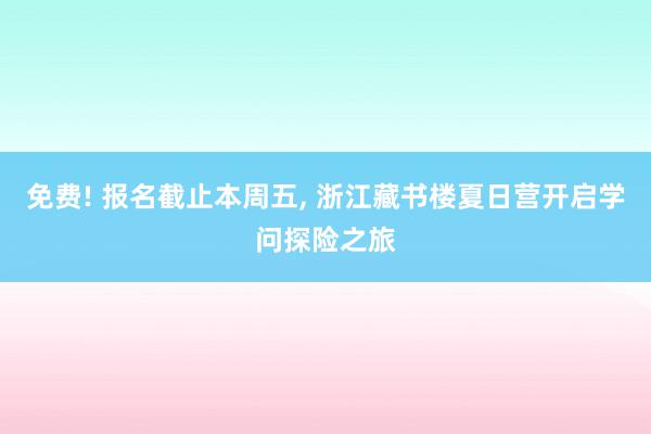 免费! 报名截止本周五, 浙江藏书楼夏日营开启学问探险之旅