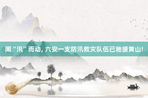 闻“汛”而动, 六安一支防汛救灾队伍已驰援黄山!