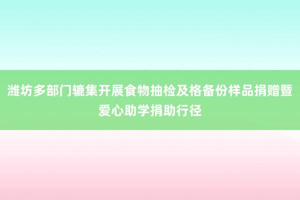 潍坊多部门辘集开展食物抽检及格备份样品捐赠暨爱心助学捐助行径