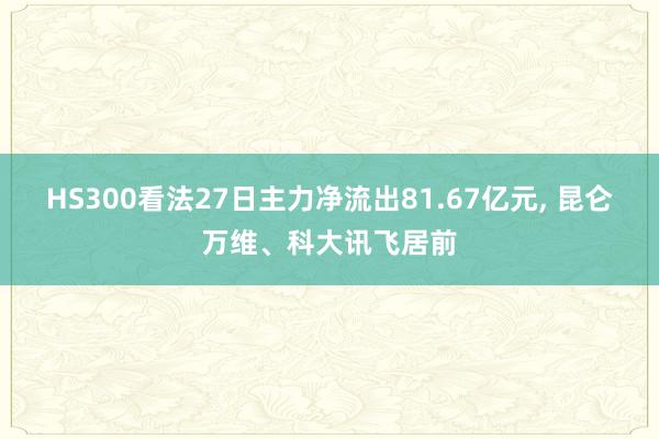 HS300看法27日主力净流出81.67亿元, 昆仑万维、科大讯飞居前