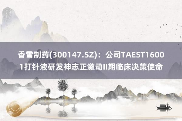 香雪制药(300147.SZ)：公司TAEST16001打针液研发神志正激动II期临床决策使命