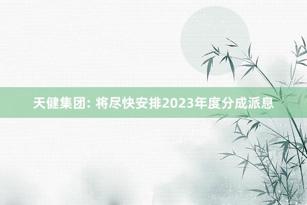 天健集团: 将尽快安排2023年度分成派息