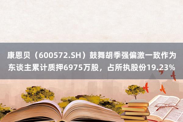 康恩贝（600572.SH）鼓舞胡季强偏激一致作为东谈主累计质押6975万股，占所执股份19.23%