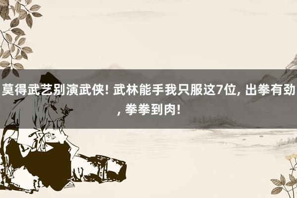 莫得武艺别演武侠! 武林能手我只服这7位, 出拳有劲, 拳拳到肉!