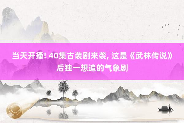 当天开播! 40集古装剧来袭, 这是《武林传说》后独一想追的气象剧