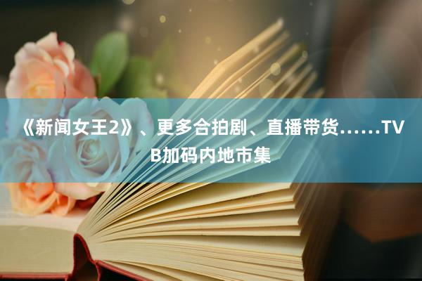 《新闻女王2》、更多合拍剧、直播带货……TVB加码内地市集