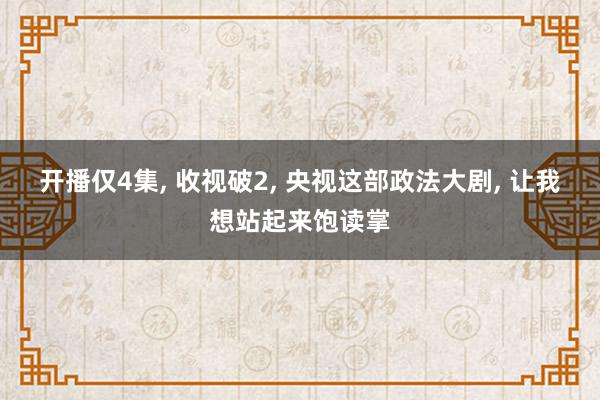 开播仅4集, 收视破2, 央视这部政法大剧, 让我想站起来饱读掌