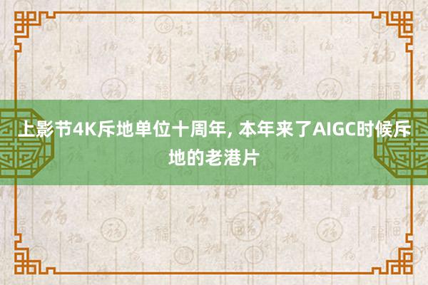 上影节4K斥地单位十周年, 本年来了AIGC时候斥地的老港片