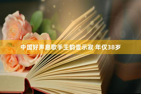 中国好声息歌手王韵壹示寂 年仅38岁