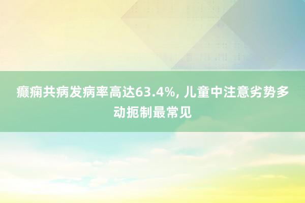 癫痫共病发病率高达63.4%, 儿童中注意劣势多动扼制最常见