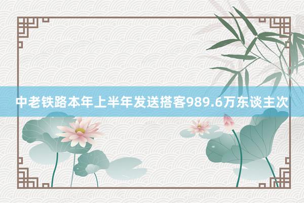 中老铁路本年上半年发送搭客989.6万东谈主次