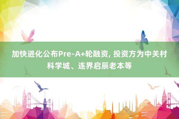 加快进化公布Pre-A+轮融资, 投资方为中关村科学城、连界启辰老本等