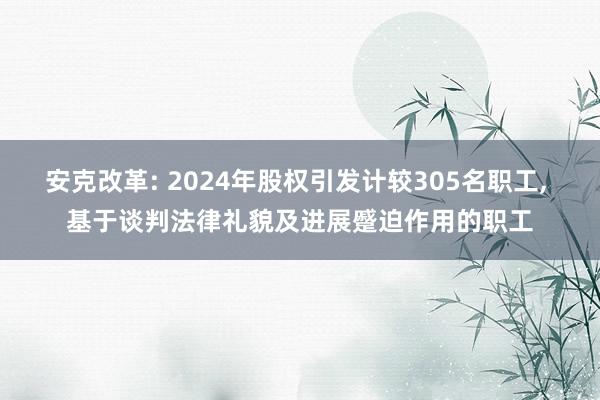 安克改革: 2024年股权引发计较305名职工, 基于谈判法律礼貌及进展蹙迫作用的职工